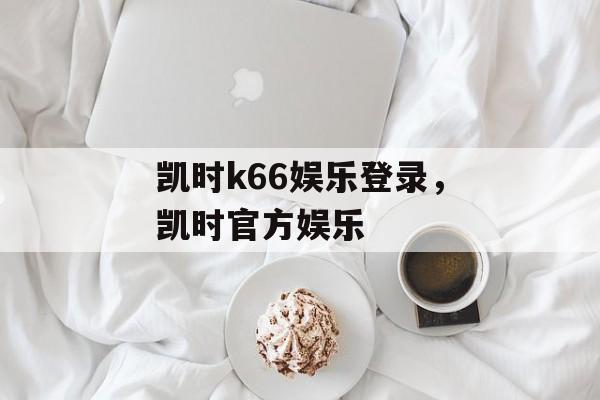 凯时k66娱乐登录，凯时官方娱乐