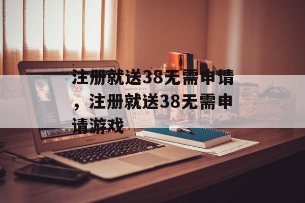 注册就送38无需申请，注册就送38无需申请游戏