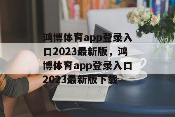 鸿博体育app登录入口2023最新版，鸿博体育app登录入口2023最新版下载