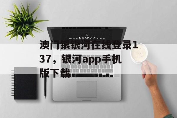 澳门银银河在线登录137，银河app手机版下载