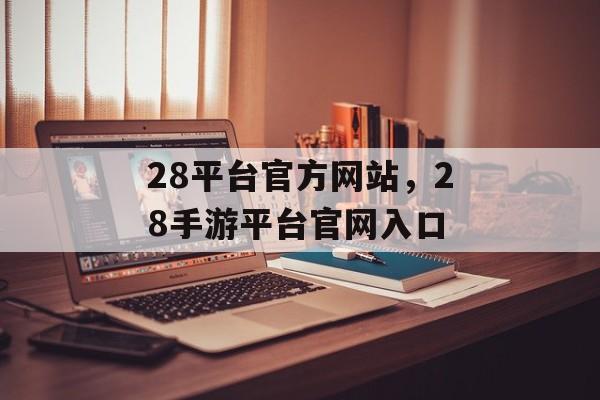 28平台官方网站，28手游平台官网入口