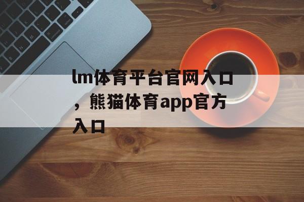 lm体育平台官网入口，熊猫体育app官方入口