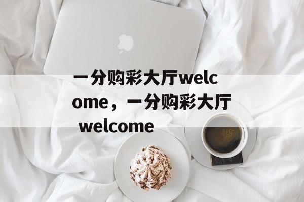 一分购彩大厅welcome，一分购彩大厅 welcome