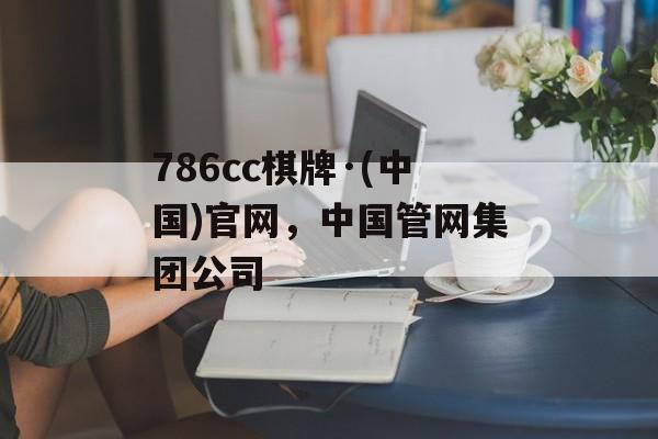 786cc棋牌·(中国)官网，中国管网集团公司