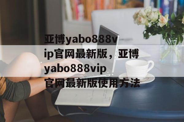 亚博yabo888vip官网最新版，亚博yabo888vip官网最新版使用方法