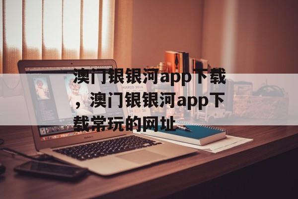 澳门银银河app下载，澳门银银河app下载常玩的网址