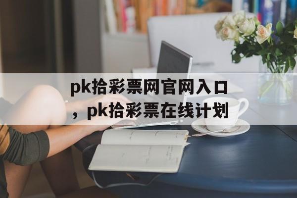 pk拾彩票网官网入口，pk拾彩票在线计划