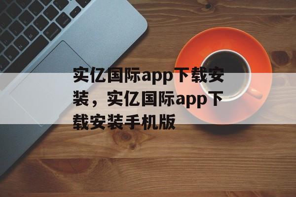 实亿国际app下载安装，实亿国际app下载安装手机版