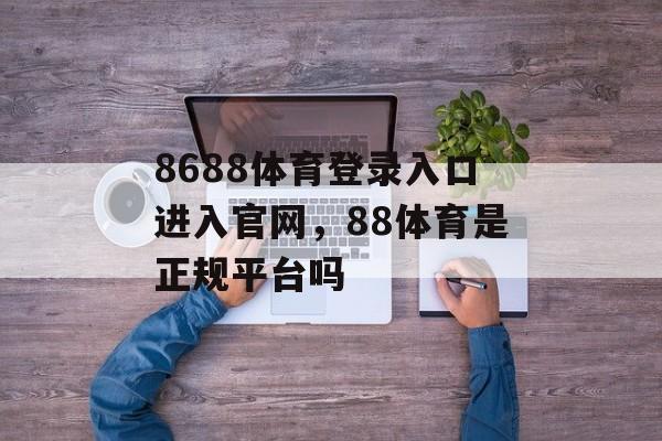 8688体育登录入口进入官网，88体育是正规平台吗