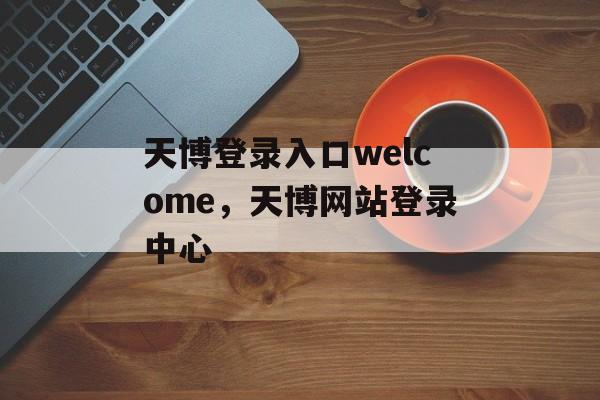 天博登录入口welcome，天博网站登录中心