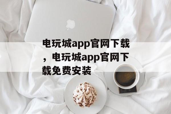 电玩城app官网下载，电玩城app官网下载免费安装