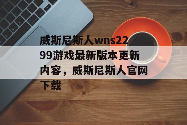 威斯尼斯人wns2299游戏最新版本更新内容，威斯尼斯人官网下载