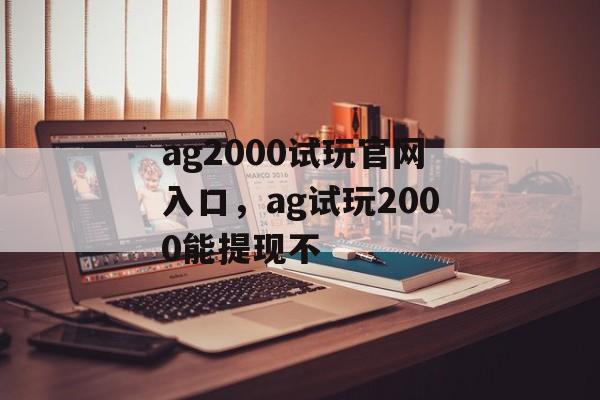 ag2000试玩官网入口，ag试玩2000能提现不