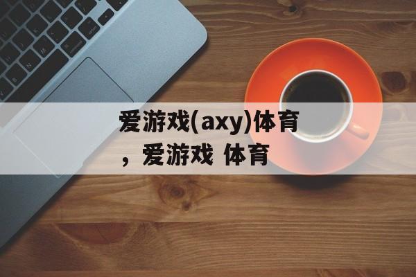 爱游戏(axy)体育，爱游戏 体育