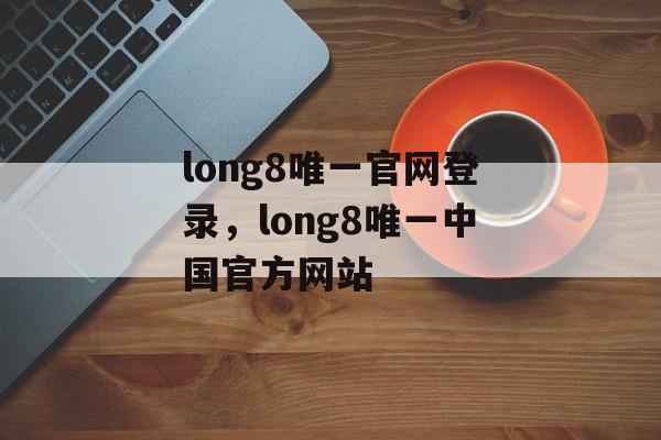 long8唯一官网登录，long8唯一中国官方网站