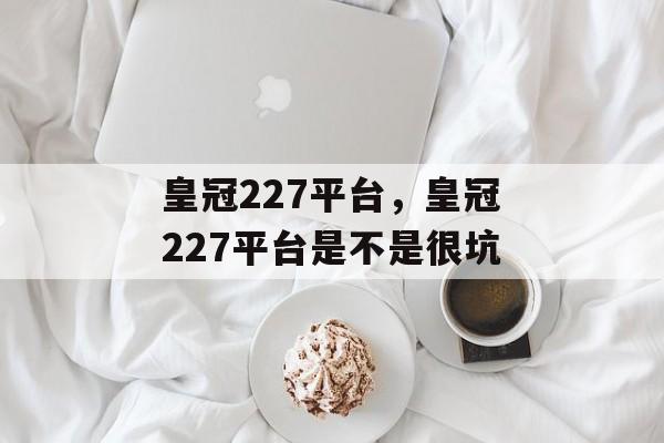 皇冠227平台，皇冠227平台是不是很坑