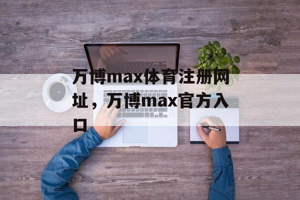 万博max体育注册网址，万博max官方入口