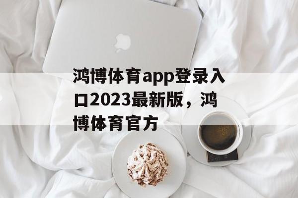 鸿博体育app登录入口2023最新版，鸿博体育官方