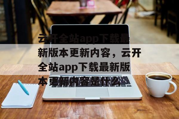 云开全站app下载最新版本更新内容，云开全站app下载最新版本更新内容是什么