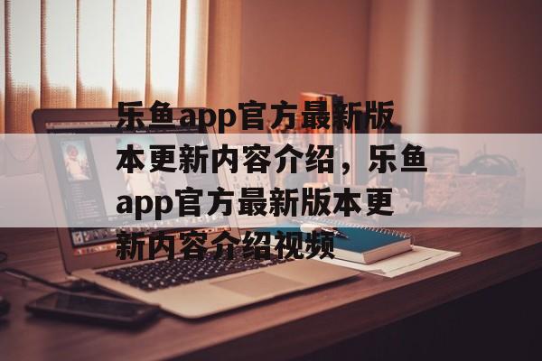 乐鱼app官方最新版本更新内容介绍，乐鱼app官方最新版本更新内容介绍视频