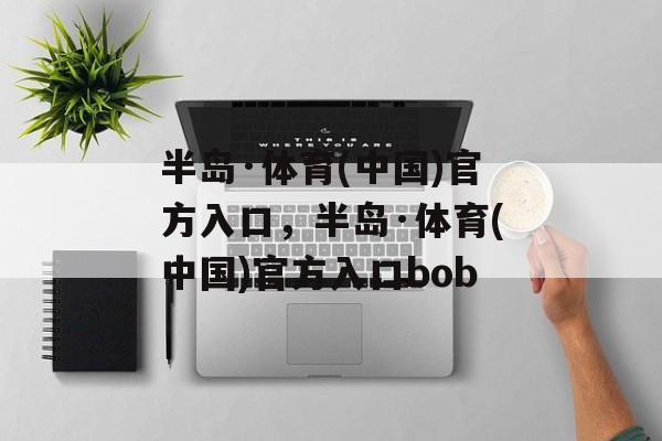 半岛·体育(中国)官方入口，半岛·体育(中国)官方入口bob