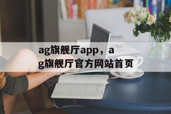 ag旗舰厅app，ag旗舰厅官方网站首页