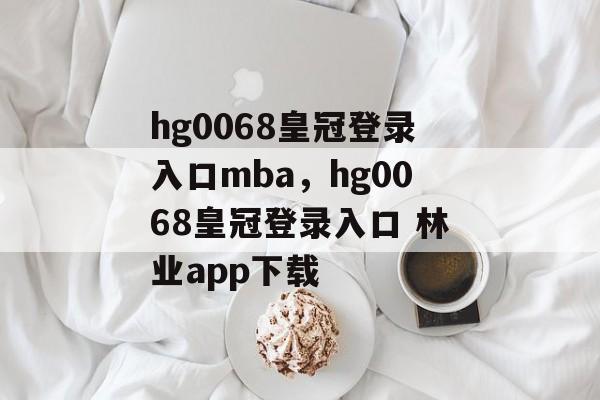 hg0068皇冠登录入口mba，hg0068皇冠登录入口 林业app下载