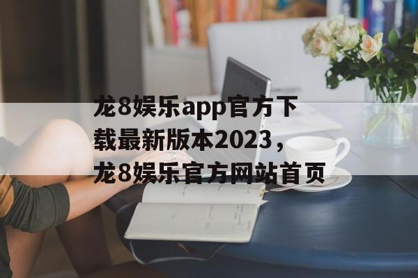 龙8娱乐app官方下载最新版本2023，龙8娱乐官方网站首页