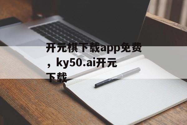 开元棋下载app免费，ky50.ai开元下载