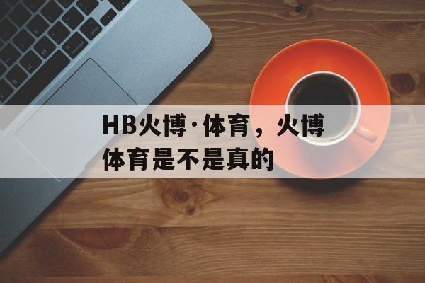 HB火博·体育，火博体育是不是真的